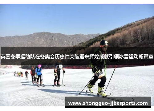 英国冬季运动队在冬奥会历史性突破迎来辉煌成就引领冰雪运动新篇章