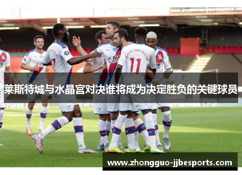 莱斯特城与水晶宫对决谁将成为决定胜负的关键球员 莱斯特城与水晶宫对决谁将成为决定胜负的关键球员