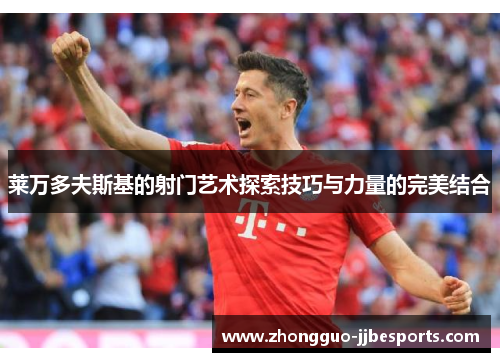 莱万多夫斯基的射门艺术探索技巧与力量的完美结合