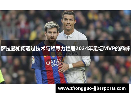 萨拉赫如何通过技术与领导力稳居2024年足坛MVP的巅峰 萨拉赫如何通过技术与领导力稳居2024年足坛MVP的巅峰