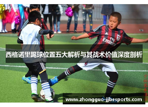 西格诺里踢球位置五大解析与其战术价值深度剖析