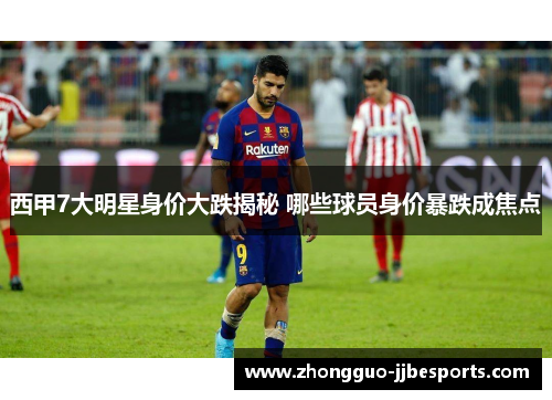 西甲7大明星身价大跌揭秘 哪些球员身价暴跌成焦点