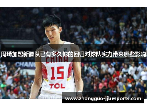 周琦加盟新疆队已有多久他的回归对球队实力带来哪些影响 周琦加盟新疆队已有多久他的回归对球队实力带来哪些影响