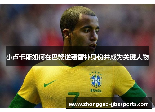 小卢卡斯如何在巴黎逆袭替补身份并成为关键人物 小卢卡斯如何在巴黎逆袭替补身份并成为关键人物