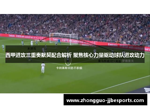 西甲进攻三重奏默契配合解析 聚焦核心力量驱动球队进攻动力