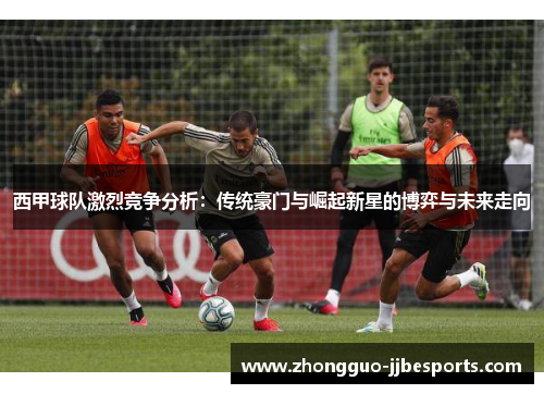 西甲球队激烈竞争分析：传统豪门与崛起新星的博弈与未来走向