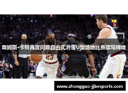 詹姆斯·卡特再度问鼎自由式滑雪U型场地比赛续写辉煌