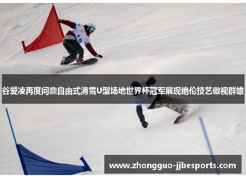 谷爱凌再度问鼎自由式滑雪U型场地世界杯冠军展现绝伦技艺傲视群雄