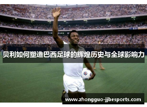 贝利如何塑造巴西足球的辉煌历史与全球影响力