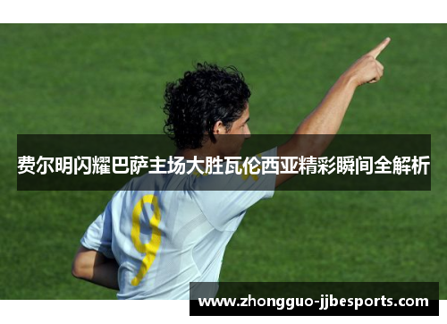 费尔明闪耀巴萨主场大胜瓦伦西亚精彩瞬间全解析