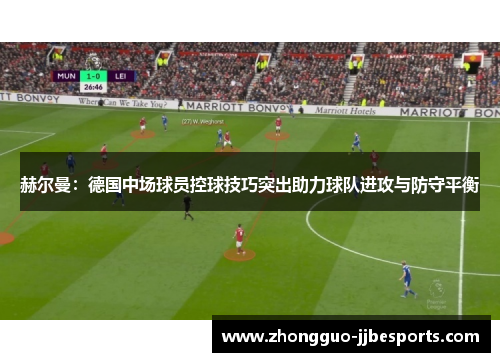 赫尔曼：德国中场球员控球技巧突出助力球队进攻与防守平衡