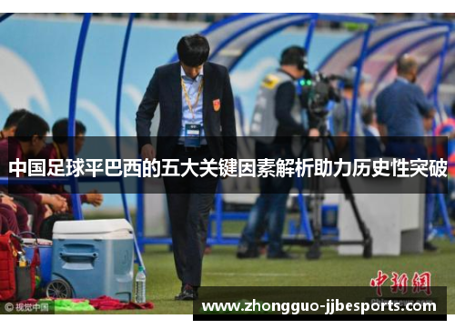 中国足球平巴西的五大关键因素解析助力历史性突破 中国足球平巴西的五大关键因素解析助力历史性突破