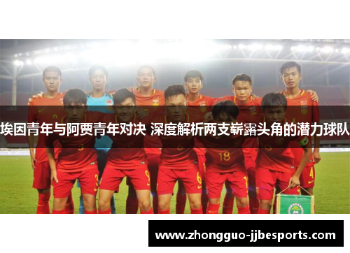 埃因青年与阿贾青年对决 深度解析两支崭露头角的潜力球队