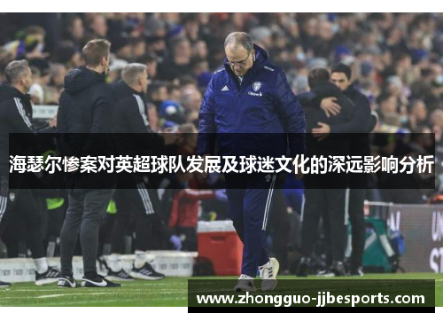 海瑟尔惨案对英超球队发展及球迷文化的深远影响分析