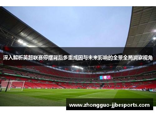 深入解析英超联赛停摆背后多重成因与未来影响的全景全局洞察视角