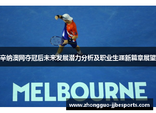 辛纳澳网夺冠后未来发展潜力分析及职业生涯新篇章展望