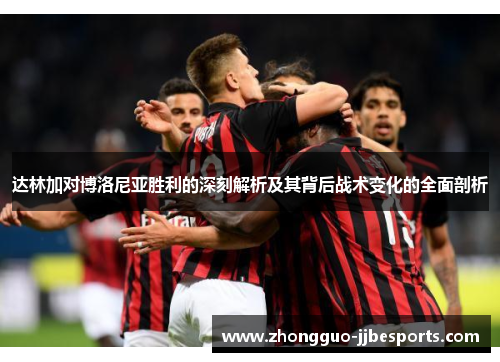 达林加对博洛尼亚胜利的深刻解析及其背后战术变化的全面剖析