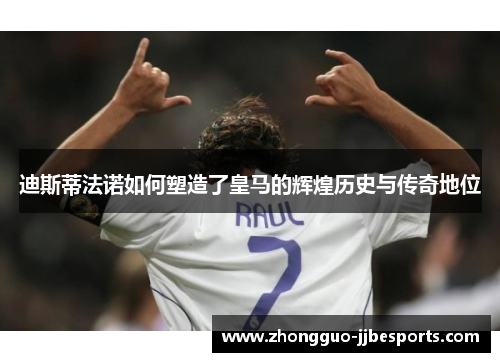 迪斯蒂法诺如何塑造了皇马的辉煌历史与传奇地位