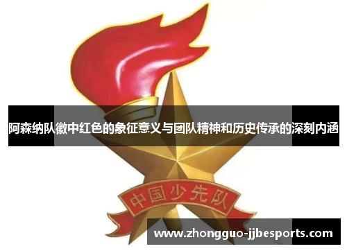 阿森纳队徽中红色的象征意义与团队精神和历史传承的深刻内涵
