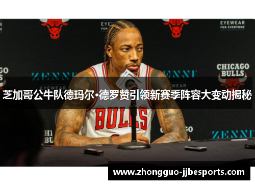 芝加哥公牛队德玛尔·德罗赞引领新赛季阵容大变动揭秘