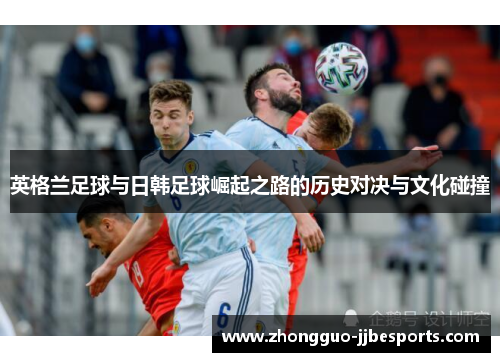 英格兰足球与日韩足球崛起之路的历史对决与文化碰撞