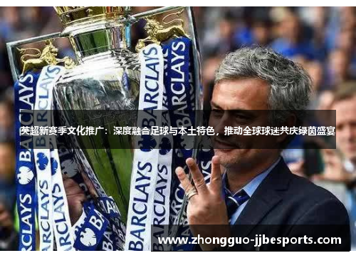英超新赛季文化推广：深度融合足球与本土特色，推动全球球迷共庆绿茵盛宴