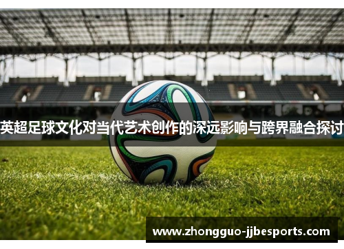 英超足球文化对当代艺术创作的深远影响与跨界融合探讨