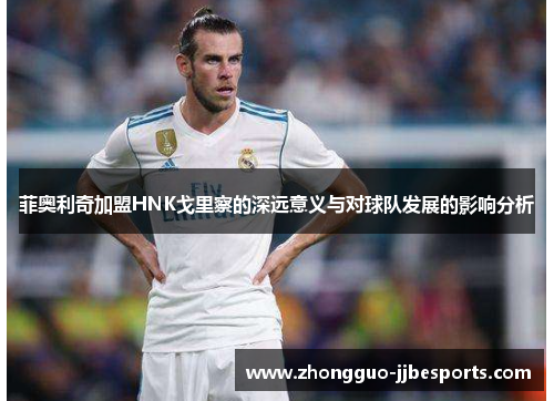 菲奥利奇加盟HNK戈里察的深远意义与对球队发展的影响分析