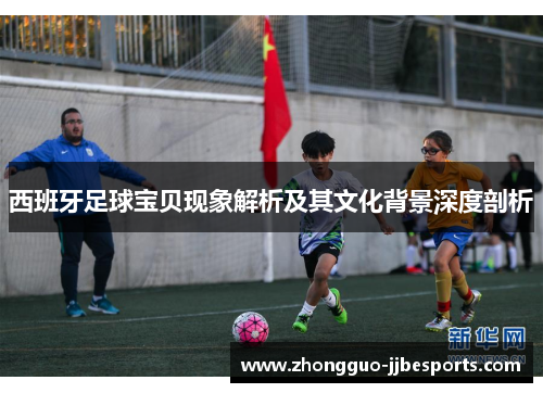 西班牙足球宝贝现象解析及其文化背景深度剖析 西班牙足球宝贝现象解析及其文化背景深度剖析