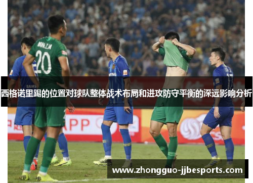 西格诺里踢的位置对球队整体战术布局和进攻防守平衡的深远影响分析 西格诺里踢的位置对球队整体战术布局和进攻防守平衡的深远影响分析
