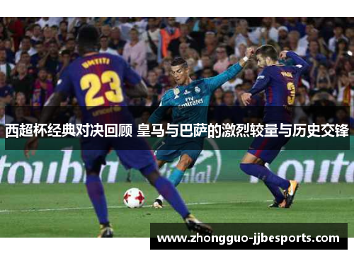 西超杯经典对决回顾 皇马与巴萨的激烈较量与历史交锋