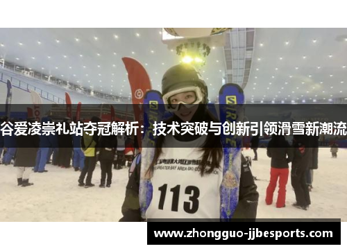 谷爱凌崇礼站夺冠解析：技术突破与创新引领滑雪新潮流
