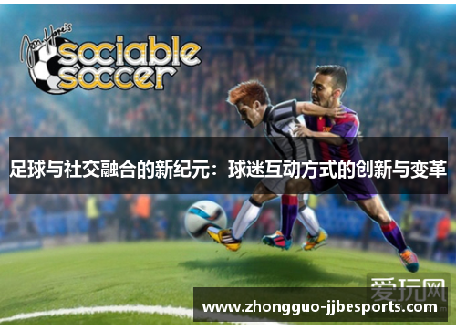 足球与社交融合的新纪元：球迷互动方式的创新与变革