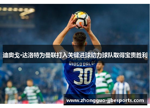 迪奥戈·达洛特为曼联打入关键进球助力球队取得宝贵胜利