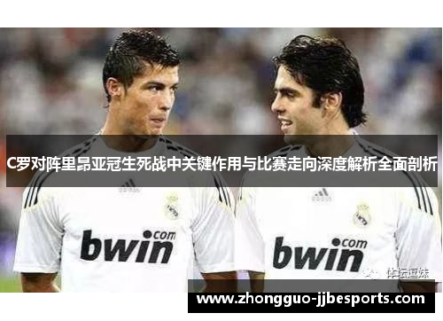 C罗对阵里昂亚冠生死战中关键作用与比赛走向深度解析全面剖析