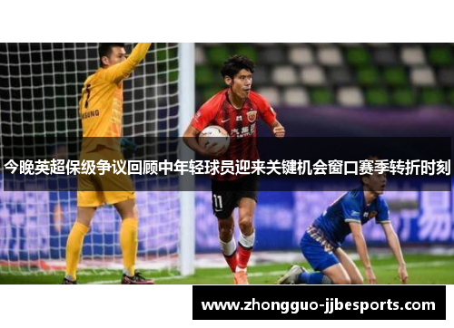 今晚英超保级争议回顾中年轻球员迎来关键机会窗口赛季转折时刻 今晚英超保级争议回顾中年轻球员迎来关键机会窗口赛季转折时刻