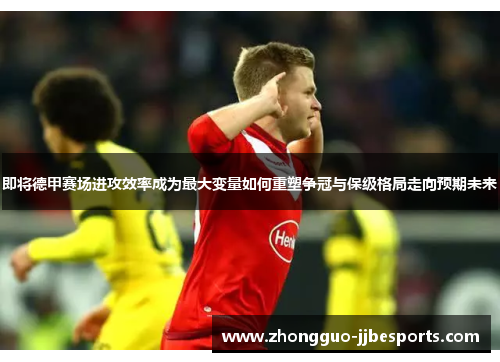 即将德甲赛场进攻效率成为最大变量如何重塑争冠与保级格局走向预期未来