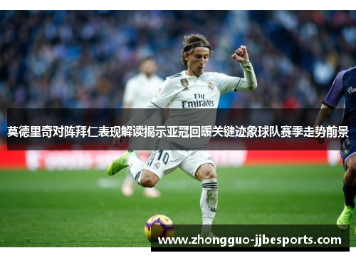 莫德里奇对阵拜仁表现解读揭示亚冠回暖关键迹象球队赛季走势前景