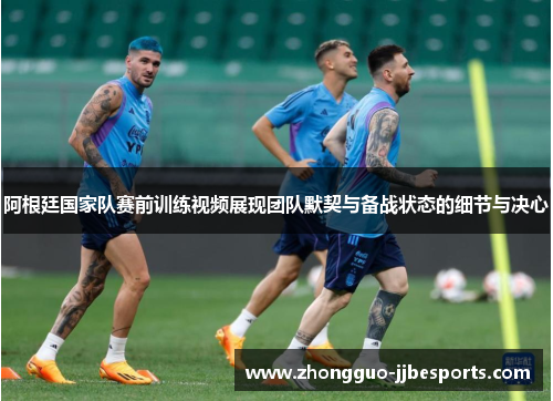 阿根廷国家队赛前训练视频展现团队默契与备战状态的细节与决心