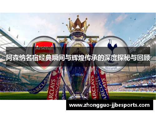 阿森纳名宿经典瞬间与辉煌传承的深度探秘与回顾