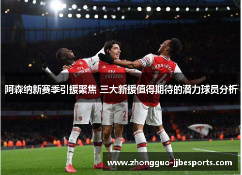 阿森纳新赛季引援聚焦 三大新援值得期待的潜力球员分析