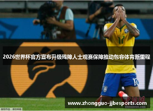 2026世界杯官方宣布升级残障人士观赛保障推动包容体育新里程
