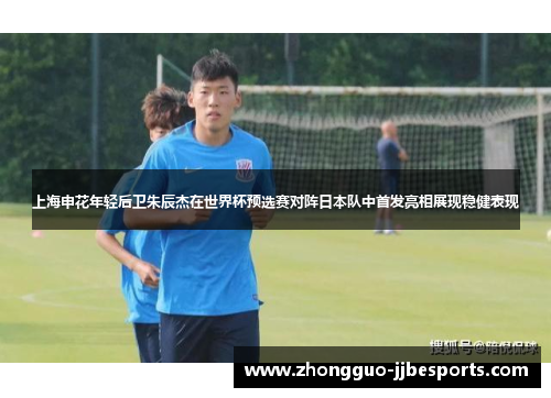 上海申花年轻后卫朱辰杰在世界杯预选赛对阵日本队中首发亮相展现稳健表现