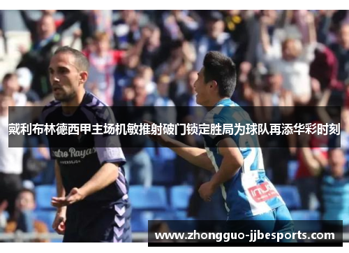 戴利布林德西甲主场机敏推射破门锁定胜局为球队再添华彩时刻
