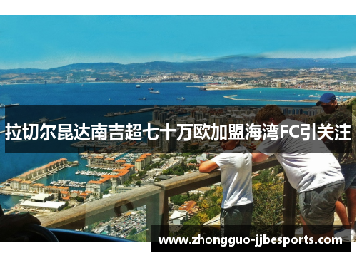 拉切尔昆达南吉超七十万欧加盟海湾FC引关注