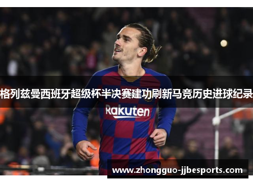 格列兹曼西班牙超级杯半决赛建功刷新马竞历史进球纪录