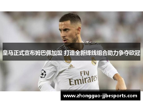 皇马正式宣布姆巴佩加盟 打造全新锋线组合助力争夺欧冠 皇马正式宣布姆巴佩加盟 打造全新锋线组合助力争夺欧冠