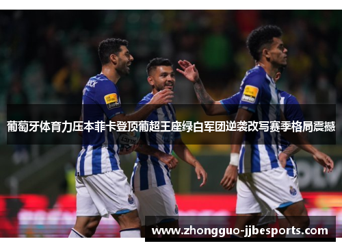 葡萄牙体育力压本菲卡登顶葡超王座绿白军团逆袭改写赛季格局震撼