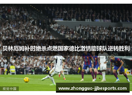 贝林厄姆补时绝杀点燃国家德比激情助球队逆转胜利