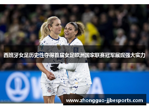 西班牙女足历史性夺得首届女足欧洲国家联赛冠军展现强大实力